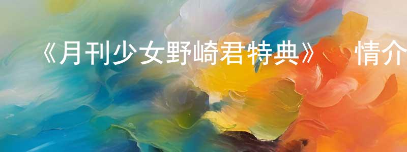 陳孟軍發布《月刊少女野崎君特典》詳情介紹_月刊少女野崎君特典已完結在線觀看_月刊少女野崎君特典迅雷下載_日漫